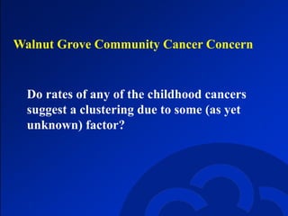 Walnut Grove Community Cancer Concern Do rates of any of the childhood cancers suggest a clustering due to some (as yet unknown) factor? 
