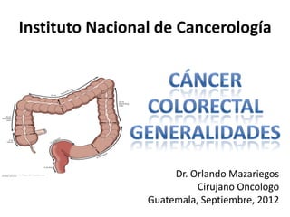 Instituto Nacional de Cancerología




                      Dr. Orlando Mazariegos
                           Cirujano Oncologo
                 Guatemala, Septiembre, 2012
 