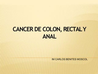 CANCER DE COLON, RECTALY
ANAL
IM CARLOS BENITES MOSCOL
 