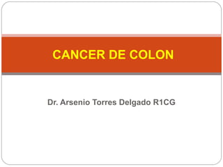 Dr. Arsenio Torres Delgado R1CG
CANCER DE COLON
 