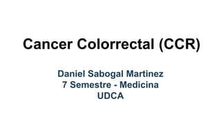 Cancer Colorrectal (CCR)
Daniel Sabogal Martinez
7 Semestre - Medicina
UDCA
 