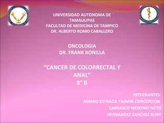 UNIVERSIDAD AUTONOMA DE TAMAULIPAS FACULTAD DE MEDICINA DE TAMPICO DR. ALBERTO ROMO CABALLERO ONCOLOGIA DR. FRANK BONILLA “ CANCER DE COLORRECTAL Y ANAL” 8° B INTEGRANTES: AMARO ESTRADA YASMIN CONCEPCION  CARRASCO MORENO IVETH HERNANDEZ SANCHEZ RUBY 