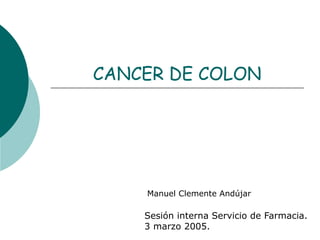 CANCER DE COLON




    Manuel Clemente Andújar

    Sesión interna Servicio de Farmacia.
    3 marzo 2005.
 