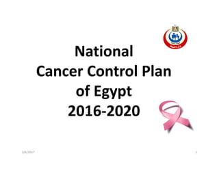 National
National
Cancer Control Plan
Cancer Control Plan
of Egypt
of Egypt
2016‐2020
3/6/2017 1
 