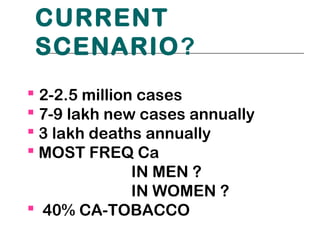 CURRENT
 SCENARIO?
 2-2.5 million cases
 7-9 lakh new cases annually
 3 lakh deaths annually
 MOST FREQ Ca
               IN MEN ?
               IN WOMEN ?
 40% CA-TOBACCO
 
