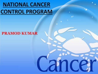 NATIONAL CANCER
CONTROL PROGRAM
PRAMOD KUMAR
 