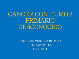 CANCER CON TUMOR
PRIMARIO
DESCONOCIDO
RESIDENTE MEDICINA INTERNA
HELIO MANTILLA
FUCS 2014
 