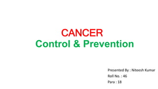 CANCER
Control & Prevention
Presented By : Niteesh Kumar
Roll No. : 46
Para : 18
 