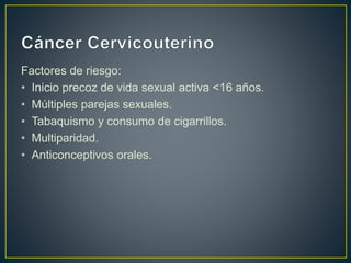 Factores de riesgo:
• Inicio precoz de vida sexual activa <16 años.
• Múltiples parejas sexuales.
• Tabaquismo y consumo de cigarrillos.
• Multiparidad.
• Anticonceptivos orales.
 