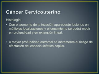 Histología:
• Con el aumento de la invasión aparecerán lesiones en
múltiples localizaciones y el crecimiento se podrá medir
en profundidad y en extensión lineal.
• A mayor profundidad estromal se incrementa el riesgo de
afectación del espacio linfático capilar.
 