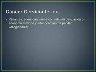 • Variantes: adenocarcinoma con mínima desviación o
adenoma maligno y adenocarcinoma papilar
velloglandular.
 