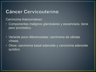 Carcinoma Adenomatoso:
• Componentes malignos glandulares y escamosos, tiene
peor pronóstico.
• Variante poco diferenciadas: carcinoma de células
vítreas.
• Otras: carcinoma basal adenoide y carcinoma adenoide
quístico
 