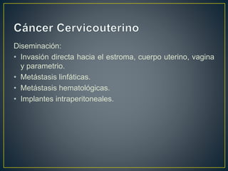 Diseminación:
• Invasión directa hacia el estroma, cuerpo uterino, vagina
y parametrio.
• Metástasis linfáticas.
• Metástasis hematológicas.
• Implantes intraperitoneales.
 