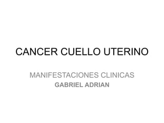 CANCER CUELLO UTERINO
MANIFESTACIONES CLINICAS
GABRIEL ADRIAN
 