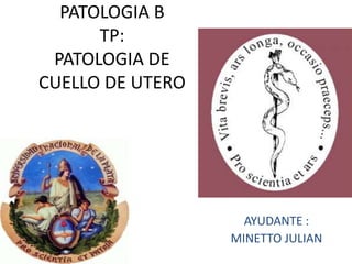 PATOLOGIA B
TP:
PATOLOGIA DE
CUELLO DE UTERO
AYUDANTE :
MINETTO JULIAN
 