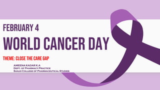 FEBRUARY 4
World cancer day
THEME: CLOSE THE CARE GAP
AMEENA KADAR K.A
Dept. of Pharmacy Practice
Sanjo College of Pharmaceutical Studies
 
