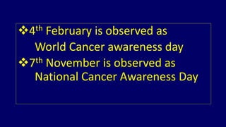 4th February is observed as 
World Cancer awareness day 
7th November is observed as 
National Cancer Awareness Day 
 