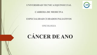 CÁNCER DE ANO
UNIVERSIDAD TECNICA EQUINOCCIAL
CARRERA DE MEDICINA
ESPECIALIDAD CUIDADOS PALIATIVOS
ONCOLOGIA
 