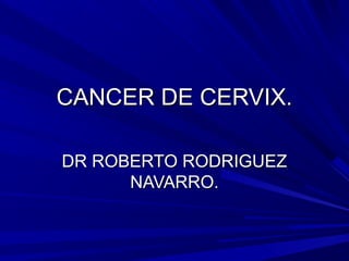 CANCER DE CERVIX.CANCER DE CERVIX.
DR ROBERTO RODRIGUEZDR ROBERTO RODRIGUEZ
NAVARRO.NAVARRO.
 
