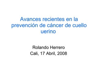 Avances recientes en la prevención de cáncer de cuello uerino   Rolando Herrero Cali, 17 Abril, 2008 