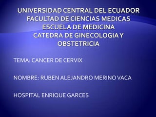 TEMA: CANCER DE CERVIX

NOMBRE: RUBEN ALEJANDRO MERINO VACA

HOSPITAL ENRIQUE GARCES
 