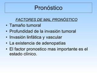 Pronóstico FACTORES DE MAL PRONÓSTICO Tamaño tumoral Profundidad de la invasión tumoral Invasión linfática y vascular La existencia de adenopatías El factor pronostico mas importante es el estado clínico. 