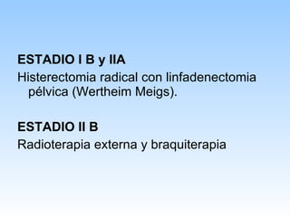 ESTADIO I B y IIA Histerectomia radical con linfadenectomia pélvica (Wertheim Meigs). ESTADIO II B Radioterapia externa y braquiterapia 