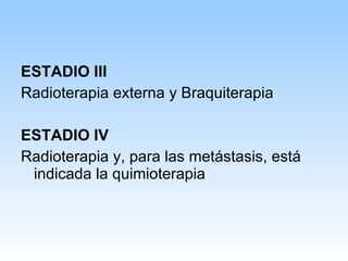 ESTADIO III Radioterapia externa y Braquiterapia ESTADIO IV   Radioterapia y, para las metástasis, está indicada la quimioterapia 