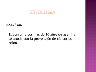 etiologiaAspirina   El consumo por mas de 10 años de aspirina  se asocia con la prevención de cáncer de colon.