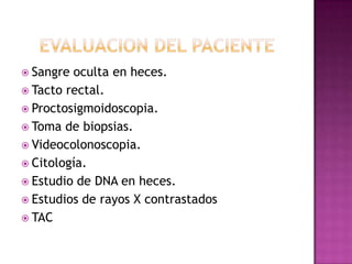 Evaluacion del pacienteSangre oculta en heces.Tacto rectal.Proctosigmoidoscopia.Toma de biopsias.Videocolonoscopia.Citología.Estudio de DNA en heces.Estudios de rayos X contrastadosTAC