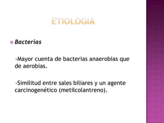 ETIOLOGIABacterias-Mayor cuenta de bacterias anaerobias que de aerobias.-Similitud entre sales biliares y un agente carcinogenético (metilcolantreno).