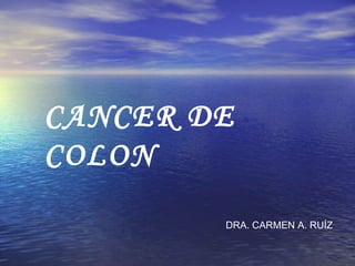 CANCER DE COLON DRA. CARMEN A. RUÍZ 