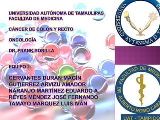 UNIVERSIDAD AUTÓNOMA DE TAMAULIPAS FACULTAD DE MEDICINA CÁNCER DE COLON Y RECTO ONCOLOGÍA DR. FRANK BONILLA EQUIPO 2: CERVANTES DURÁN MAGÍN GUTIERREZ ARVIZU AMADOR NARANJO MARTÍNEZ EDUARDO A. REYES MÉNDEZ JOSÉ FERNANDO TAMAYO MÁRQUEZ LUIS IVÁN 