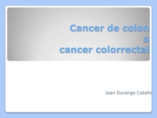 Cancer de colonocancercolorrectal,[object Object],Joan Durango Cataño,[object Object]