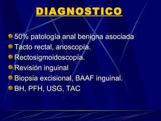 DIAGNOSTICO

50% patología anal benigna asociada
Tacto rectal, anoscopía.
Rectosigmoidoscopía.
Revisión inguinal
Biopsia excisional, BAAF inguinal.
BH, PFH, USG, TAC
 