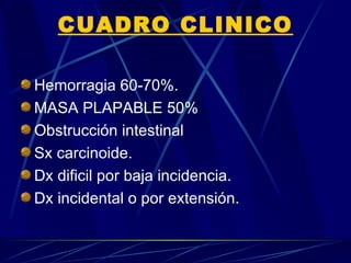 CUADRO CLINICO

Hemorragia 60-70%.
MASA PLAPABLE 50%
Obstrucción intestinal
Sx carcinoide.
Dx dificil por baja incidencia.
Dx incidental o por extensión.
 