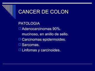 CANCER DE COLON

PATOLOGIA
 Adenocarcinomas 90%.
  mucinoso, en anillo de sello.
 Carcinomas epidermoides.
 Sarcomas.
 Linfomas y carcinoides.
 