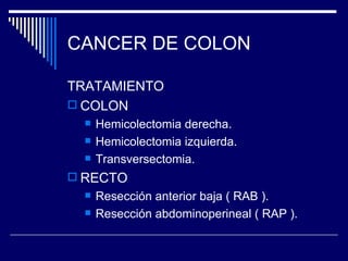 CANCER DE COLON

TRATAMIENTO
 COLON
     Hemicolectomia derecha.
     Hemicolectomia izquierda.
     Transversectomia.
 RECTO
     Resección anterior baja ( RAB ).
     Resección abdominoperineal ( RAP ).
 