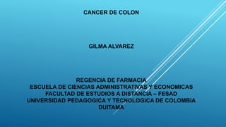 CANCER DE COLON
GILMA ALVAREZ
REGENCIA DE FARMACIA
ESCUELA DE CIENCIAS ADMINISTRATIVAS Y ECONOMICAS
FACULTAD DE ESTUDIOS A DISTANCIA – FESAD
UNIVERSIDAD PEDAGOGICA Y TECNOLOGICA DE COLOMBIA
DUITAMA
 