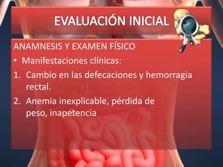 ANAMNESIS Y EXAMEN FÍSICO
• Manifestaciones clínicas:
1. Cambio en las defecaciones y hemorragia
   rectal.
2. Anemia inexplicable, pérdida de
   peso, inapetencia
 