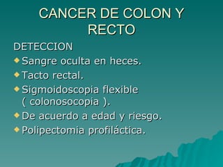 CANCER DE COLON Y
         RECTO
DETECCION
 Sangre oculta en heces.

 Tacto rectal.

 Sigmoidoscopia flexible
  ( colonosocopia ).
 De acuerdo a edad y riesgo.

 Polipectomia profiláctica.
 