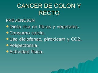 CANCER DE COLON Y
          RECTO
PREVENCION
 Dieta rica en fibras y vegetales.

 Consumo calcio.

 Uso diclofenac, piroxicam y CO2.

 Polipectomia.

 Actividad física.
 