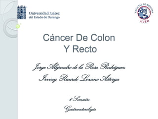 Cáncer De Colon
Y Recto
Jorge Alejandro de la Rosa Rodríguez
Irving Ricardo Lozano Astorga
6 Semestre
Gastroenterología
 