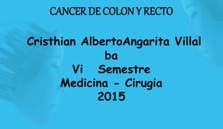 CANCER DE COLON Y RECTO
Cristhian AlbertoAngarita Villal
ba
Vi Semestre
Medicina - Cirugia
2015
 