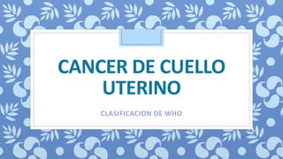 CANCER DE CUELLO
UTERINO
CLASIFICACION DE WHO
 