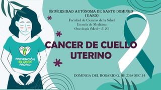 CANCER DE CUELLO
UTERINO
DOMINGA DEL ROSARIO G. BE 2368 SEC.14
Universidad Autónoma de Santo Domingo
(UASD)
Facultad de Ciencias de la Salud
Escuela de Medicina
Oncología (Med – 5120)
 