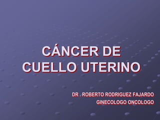 CÁNCER DE
CUELLO UTERINO
DR . ROBERTO RODRIGUEZ FAJARDO
GINECOLOGO ONCOLOGO
 
