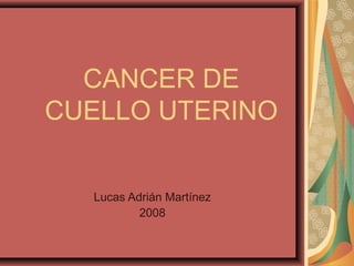 CANCER DE
CUELLO UTERINO
Lucas Adrián Martínez
2008
 