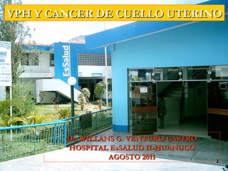 VPH Y CANCER DE CUELLO UTERINO

Dr. WILLANS G. VENTURO CASTRO
HOSPITAL EsSALUD II-HUANUCO
AGOSTO 2011

 