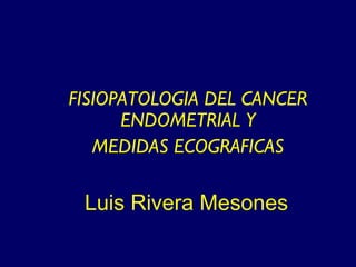 Luis Rivera Mesones FISIOPATOLOGIA DEL CANCER ENDOMETRIAL Y MEDIDAS ECOGRAFICAS 